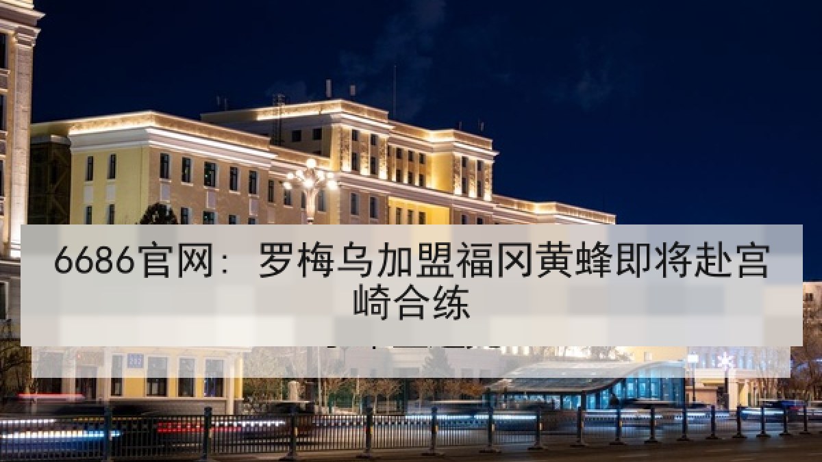 6686官网: 罗梅乌加盟福冈黄蜂即将赴宫崎合练