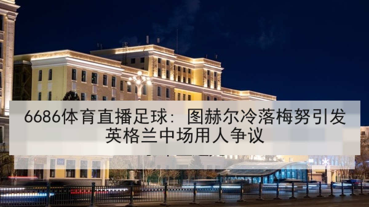 6686体育直播足球: 图赫尔冷落梅努引发英格兰中场用人争议