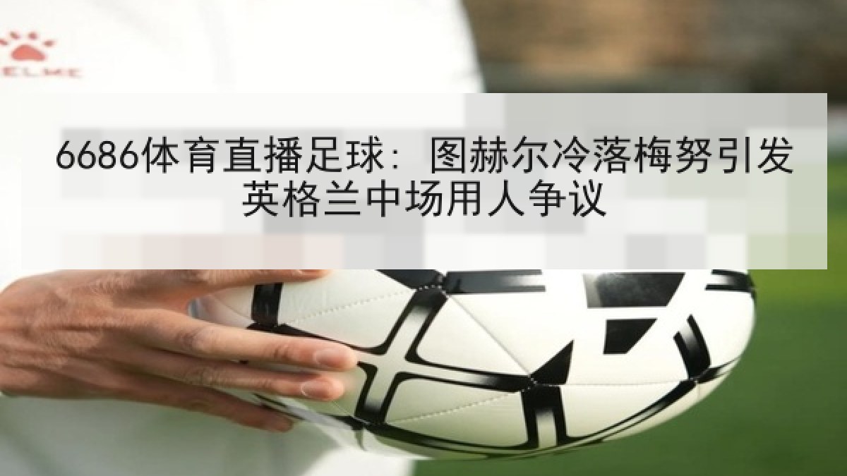 6686体育直播足球: 图赫尔冷落梅努引发英格兰中场用人争议
