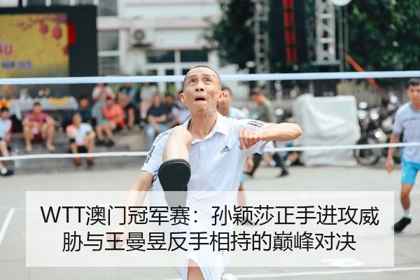 WTT澳门冠军赛：孙颖莎正手进攻威胁与王曼昱反手相持的巅峰对决