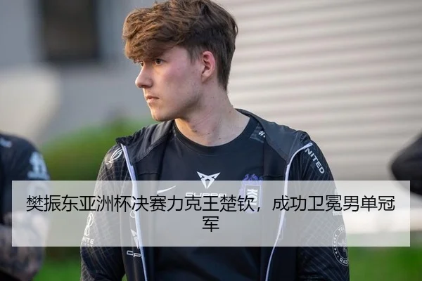 樊振东亚洲杯决赛力克王楚钦，成功卫冕男单冠军