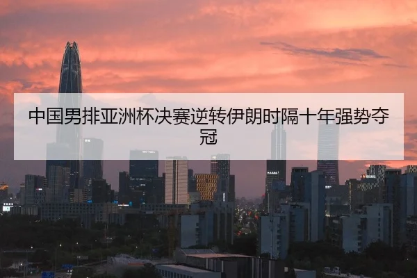 中国男排亚洲杯决赛逆转伊朗时隔十年强势夺冠