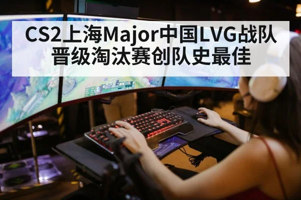 CS2上海Major中国LVG战队晋级淘汰赛创队史最佳
