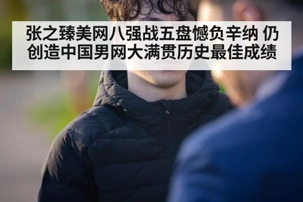张之臻美网八强战五盘憾负辛纳 仍创造中国男网大满贯历史最佳成绩