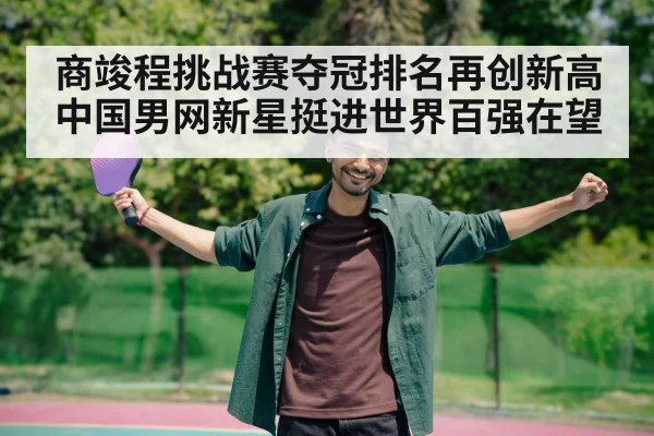 商竣程挑战赛夺冠排名再创新高 中国男网新星挺进世界百强在望