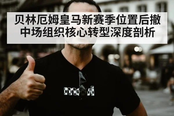 贝林厄姆皇马新赛季位置后撤 中场组织核心转型深度剖析