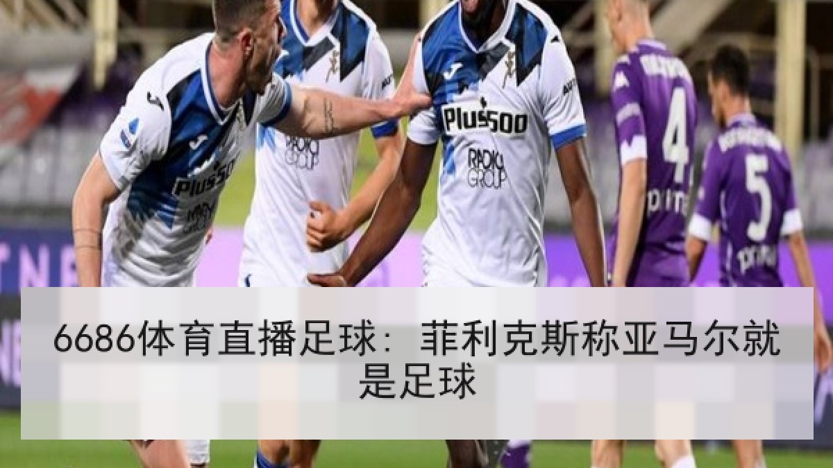 6686体育直播足球: 菲利克斯称亚马尔就是足球