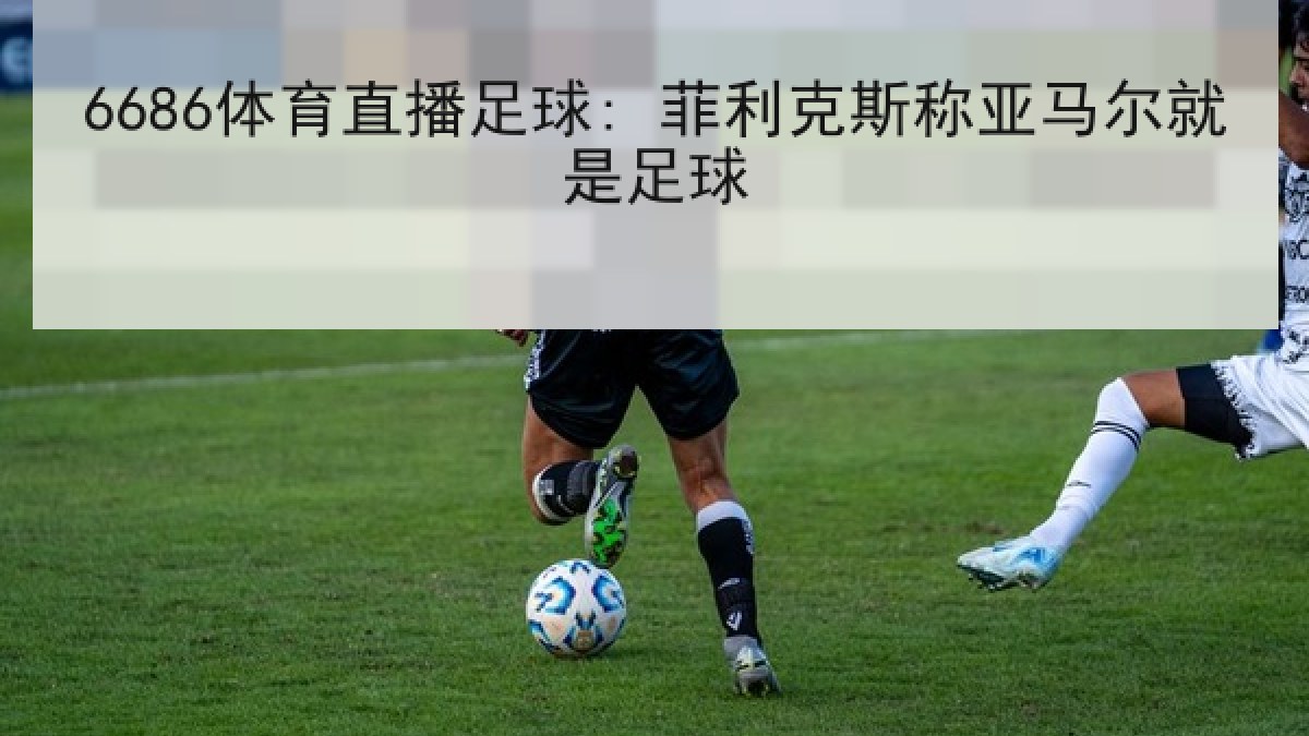 6686体育直播足球: 菲利克斯称亚马尔就是足球