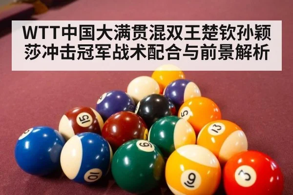 WTT中国大满贯混双王楚钦孙颖莎冲击冠军战术配合与前景解析