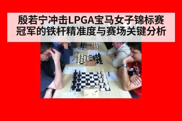 殷若宁冲击LPGA宝马女子锦标赛冠军的铁杆精准度与赛场关键分析